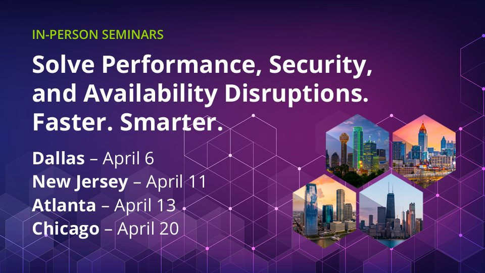 In-person seminars. Solve performance, security, and availability disruptions. Faster. Smarter.